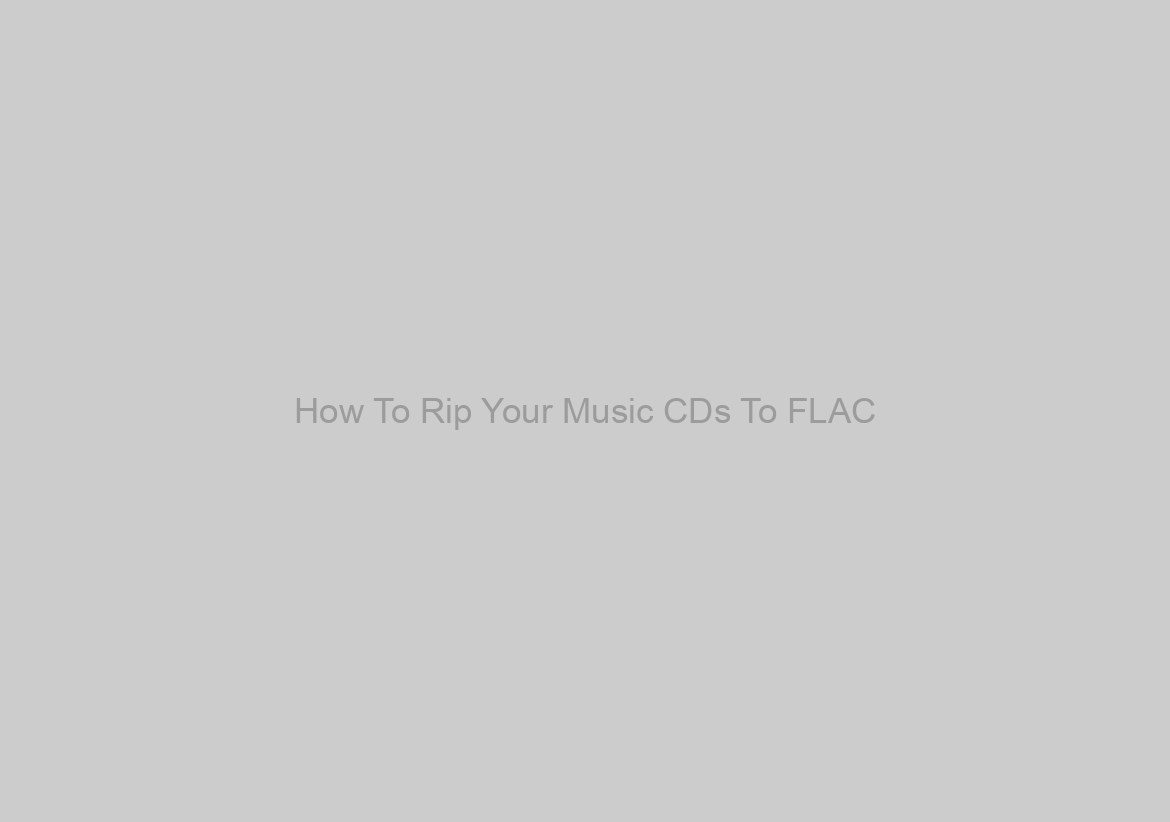 How To Rip Your Music CDs To FLAC